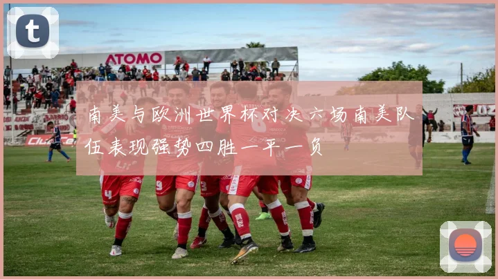 南美与欧洲世界杯对决六场南美队伍表现强势四胜一平一负