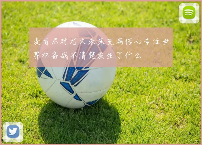 麦肯尼对尤文未来充满信心专注世界杯备战不清楚发生了什么