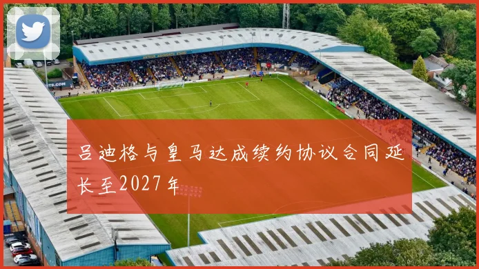 吕迪格与皇马达成续约协议合同延长至2027年