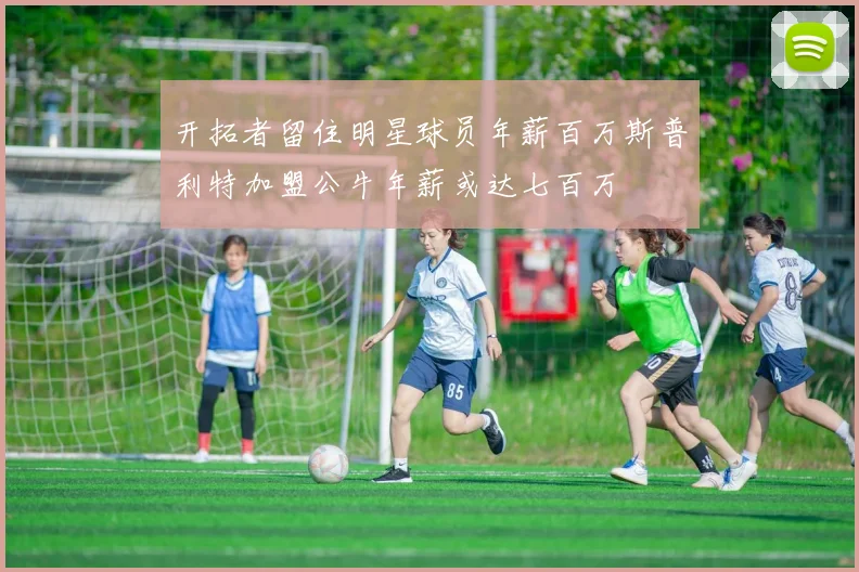 开拓者留住明星球员年薪百万斯普利特加盟公牛年薪或达七百万