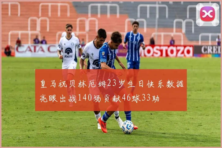 皇马祝贝林厄姆23岁生日快乐数据亮眼出战140场贡献46球33助