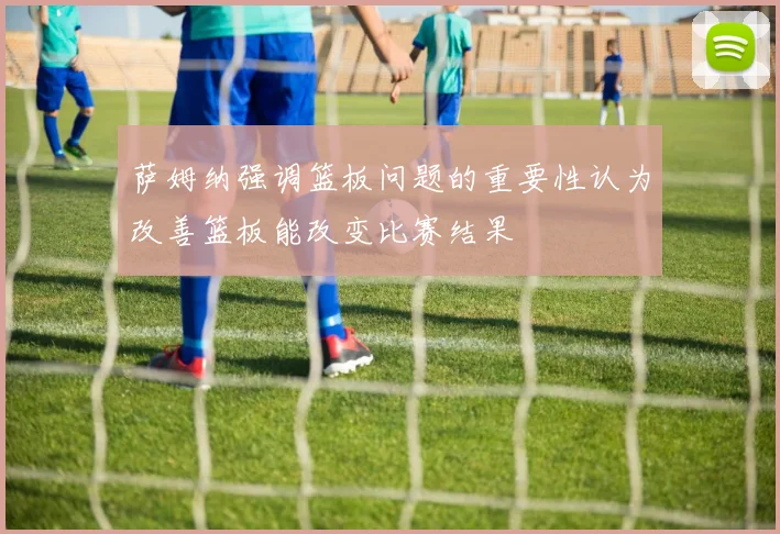 萨姆纳强调篮板问题的重要性认为改善篮板能改变比赛结果