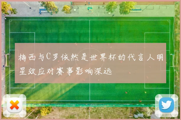 梅西与C罗依然是世界杯的代言人明星效应对赛事影响深远