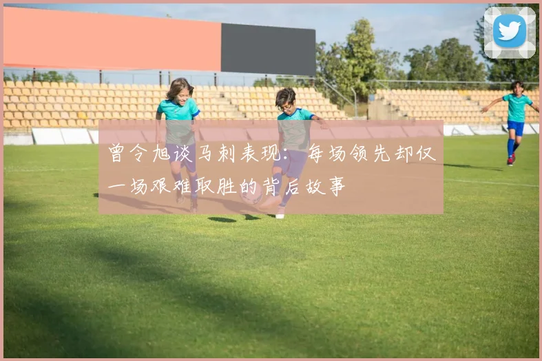曾令旭谈马刺表现：每场领先却仅一场艰难取胜的背后故事