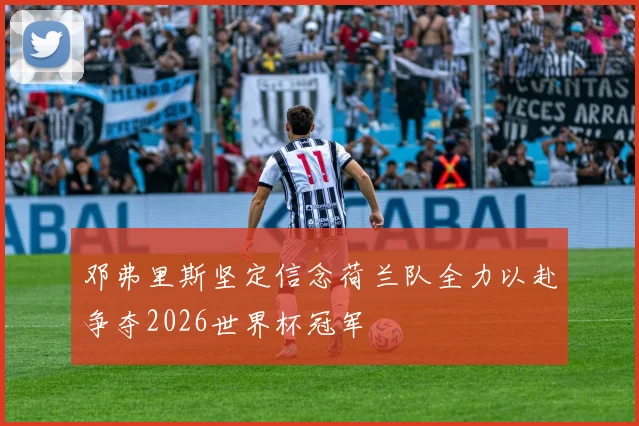 邓弗里斯坚定信念荷兰队全力以赴争夺2026世界杯冠军