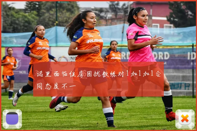 诺里面临住房困扰教练对1加1加1合同态度不一