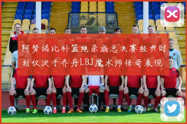 阿努诺比补篮绝杀成总决赛经典时刻仅次于乔丹LBJ魔术师传奇表现