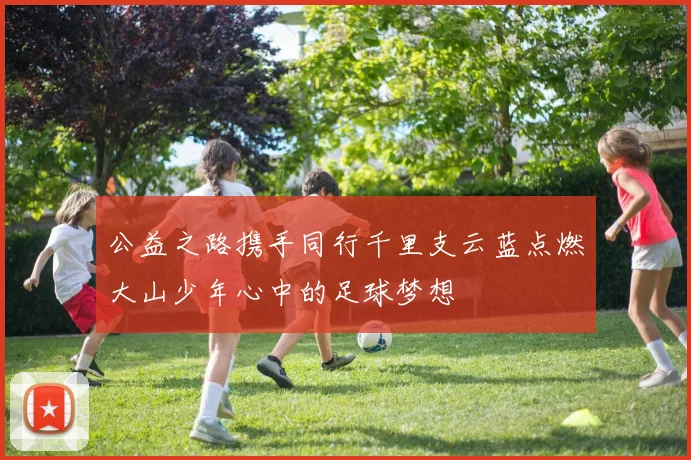 公益之路携手同行千里支云蓝点燃大山少年心中的足球梦想