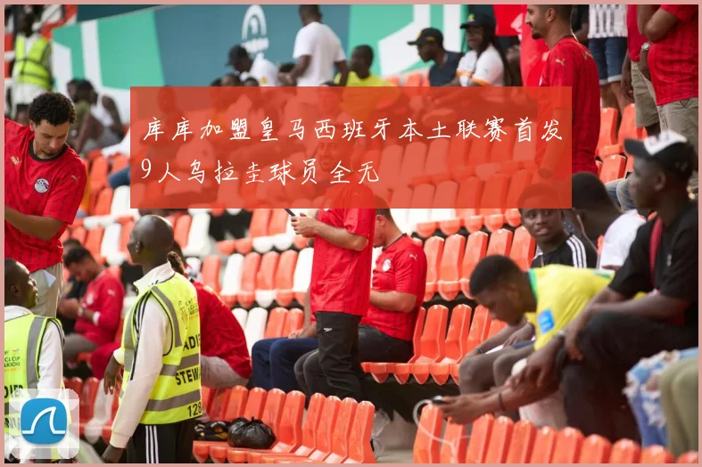 库库加盟皇马西班牙本土联赛首发9人乌拉圭球员全无