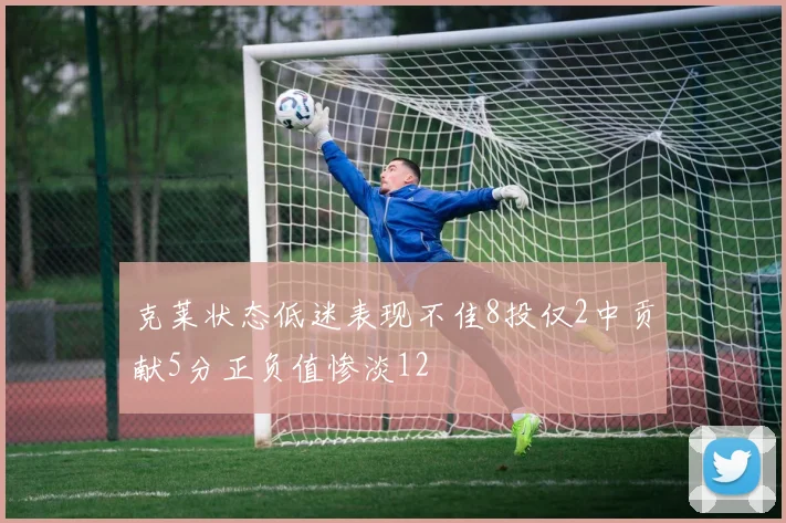 克莱状态低迷表现不佳8投仅2中贡献5分正负值惨淡12