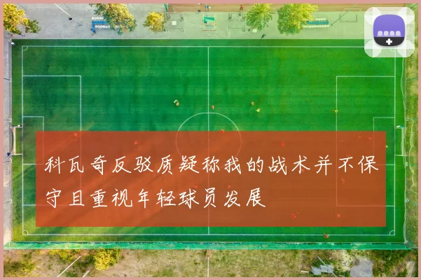 科瓦奇反驳质疑称我的战术并不保守且重视年轻球员发展