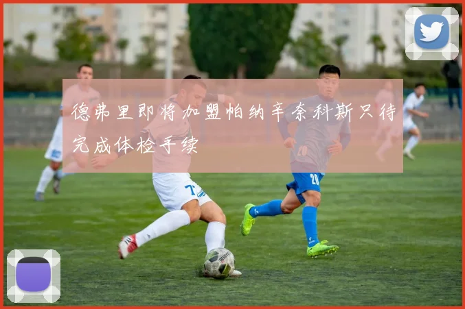 德弗里即将加盟帕纳辛奈科斯只待完成体检手续