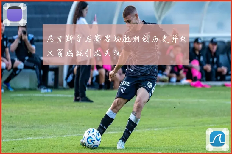 尼克斯季后赛客场胜利创历史并列火箭成就引发关注