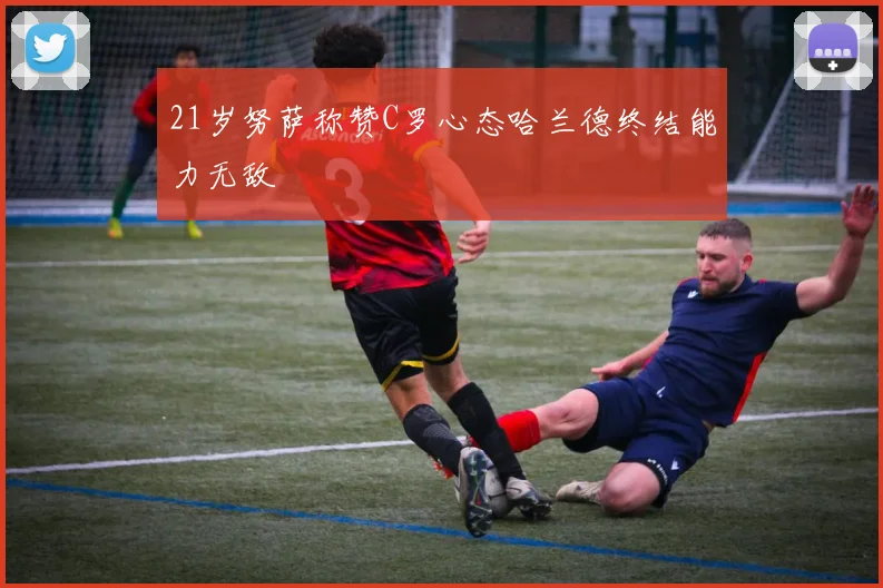 21岁努萨称赞C罗心态哈兰德终结能力无敌
