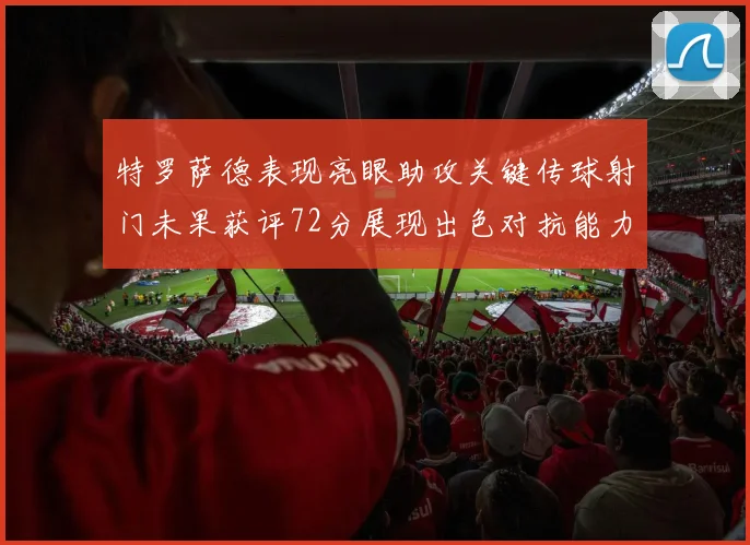 特罗萨德表现亮眼助攻关键传球射门未果获评72分展现出色对抗能力