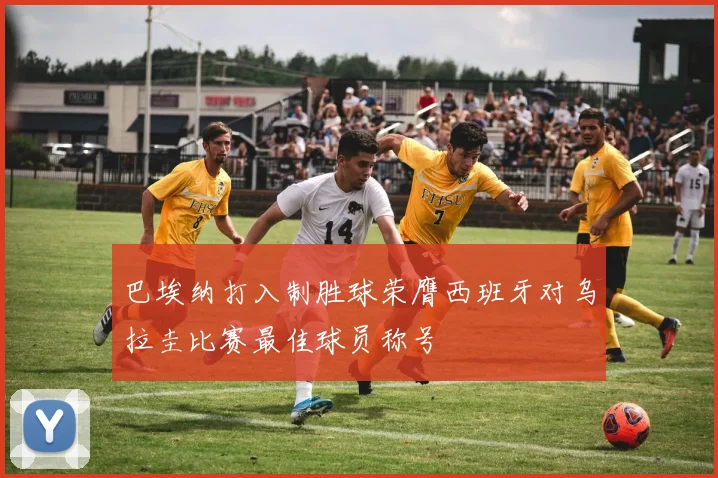 巴埃纳打入制胜球荣膺西班牙对乌拉圭比赛最佳球员称号