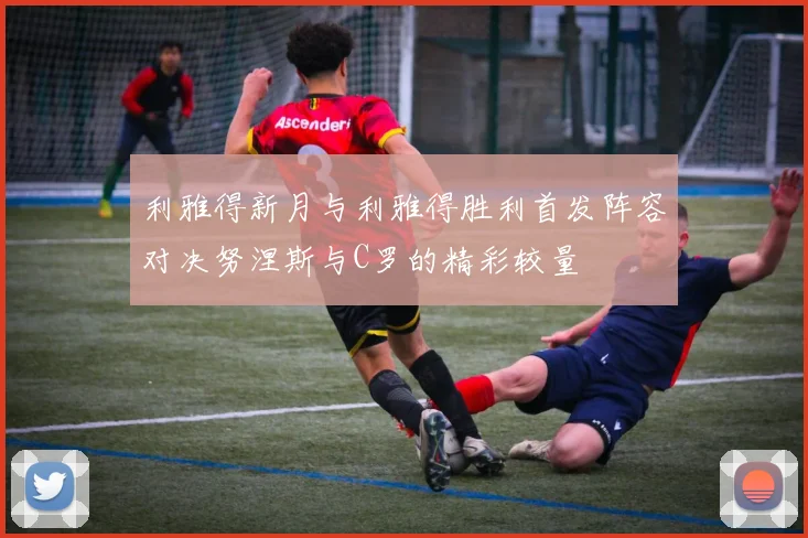 利雅得新月与利雅得胜利首发阵容对决努涅斯与C罗的精彩较量