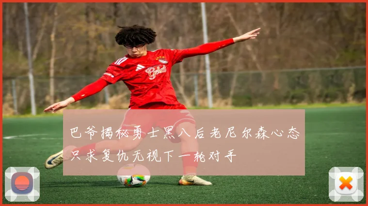 巴爷揭秘勇士黑八后老尼尔森心态只求复仇无视下一轮对手