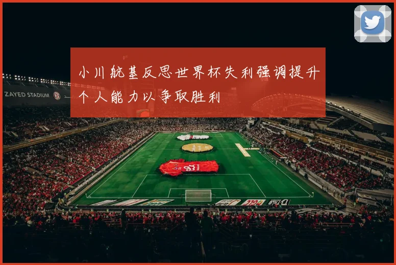 小川航基反思世界杯失利强调提升个人能力以争取胜利
