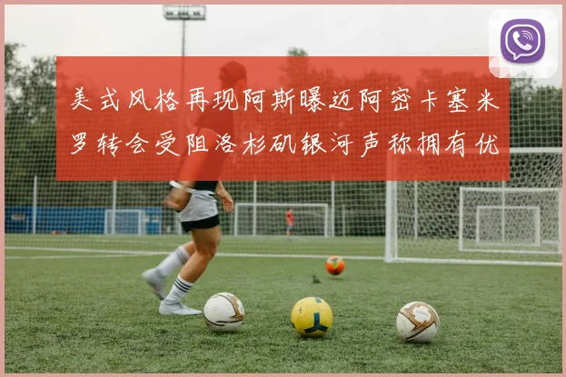 美式风格再现阿斯曝迈阿密卡塞米罗转会受阻洛杉矶银河声称拥有优先签约权