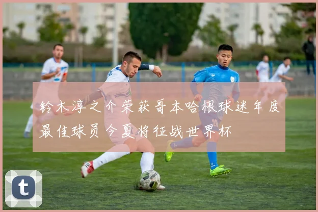 铃木淳之介荣获哥本哈根球迷年度最佳球员今夏将征战世界杯