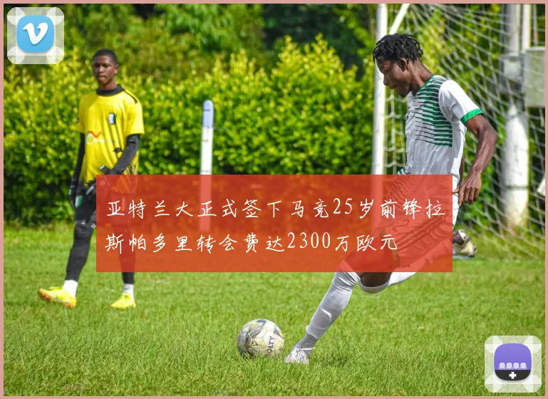 亚特兰大正式签下马竞25岁前锋拉斯帕多里转会费达2300万欧元
