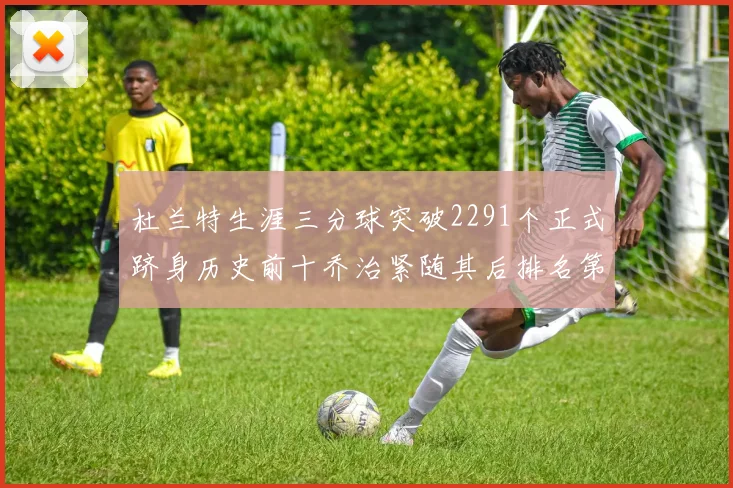 杜兰特生涯三分球突破2291个正式跻身历史前十乔治紧随其后排名第九
