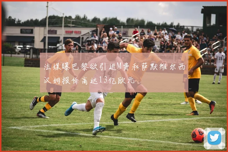 法媒曝巴黎欲引进M费和萨默维尔西汉姆报价高达13亿欧元