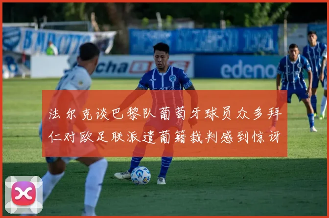法尔克谈巴黎队葡萄牙球员众多拜仁对欧足联派遣葡籍裁判感到惊讶