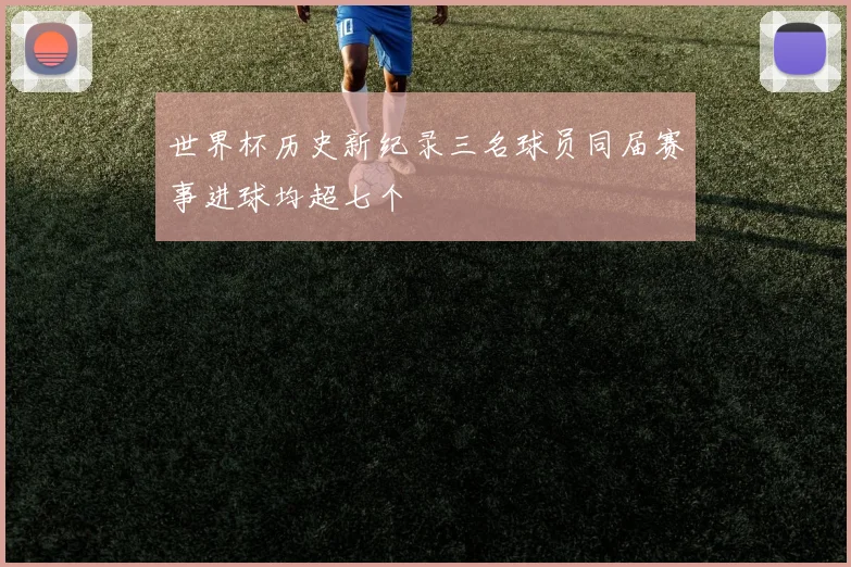 世界杯历史新纪录三名球员同届赛事进球均超七个