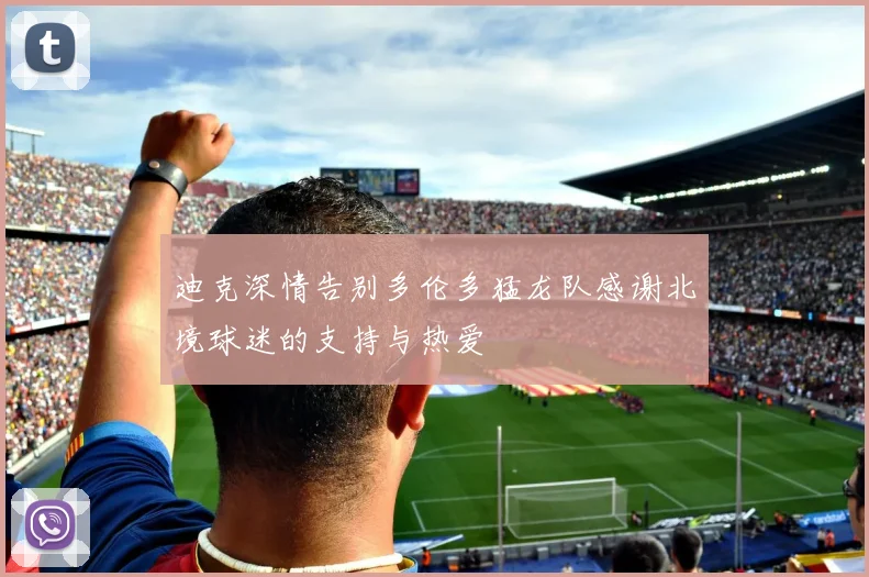 迪克深情告别多伦多猛龙队感谢北境球迷的支持与热爱