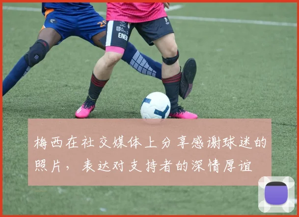 梅西在社交媒体上分享感谢球迷的照片,表达对支持者的深情厚谊