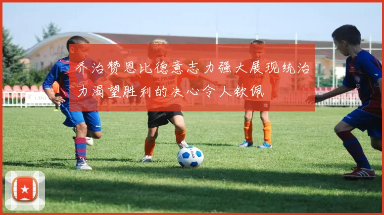 乔治赞恩比德意志力强大展现统治力渴望胜利的决心令人钦佩