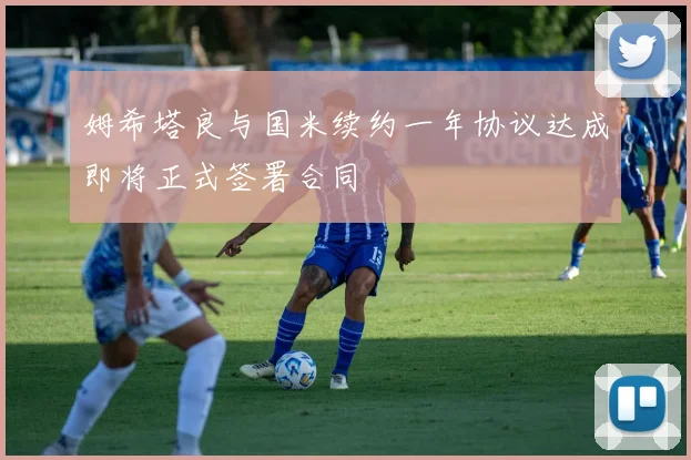 姆希塔良与国米续约一年协议达成即将正式签署合同